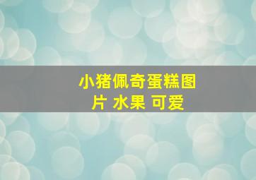 小猪佩奇蛋糕图片 水果 可爱